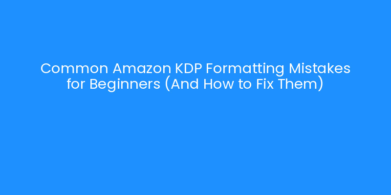Common Amazon KDP Formatting Mistakes for Beginners (And How to Fix ...